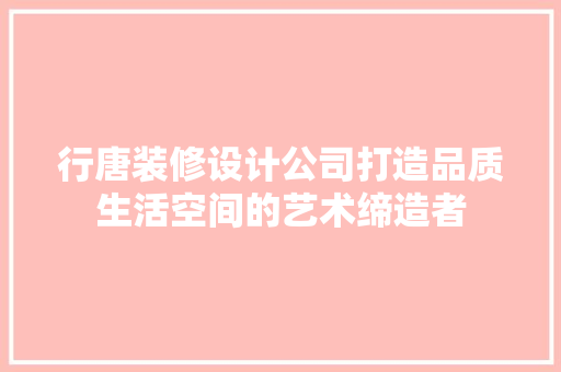 行唐装修设计公司打造品质生活空间的艺术缔造者  第1张