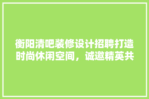 衡阳清吧装修设计招聘打造时尚休闲空间，诚邀精英共筑美好未来  第1张
