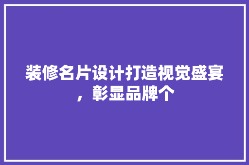 装修名片设计打造视觉盛宴，彰显品牌个  第1张