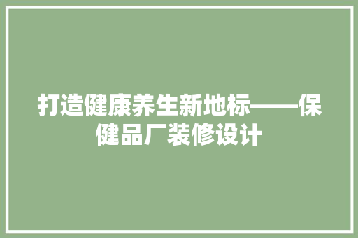 打造健康养生新地标——保健品厂装修设计