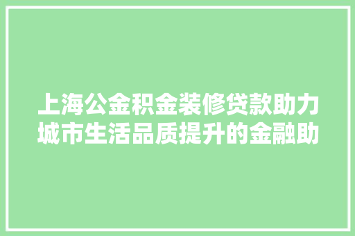 上海公金积金装修贷款助力城市生活品质提升的金融助力器  第1张