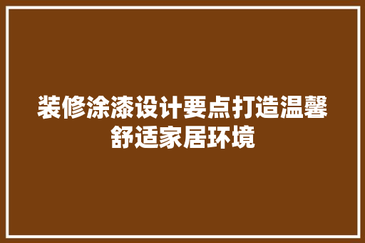 装修涂漆设计要点打造温馨舒适家居环境