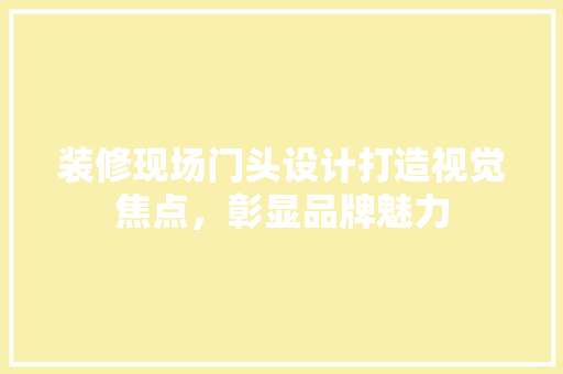 装修现场门头设计打造视觉焦点，彰显品牌魅力  第1张