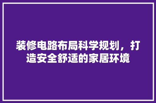 装修电路布局科学规划，打造安全舒适的家居环境