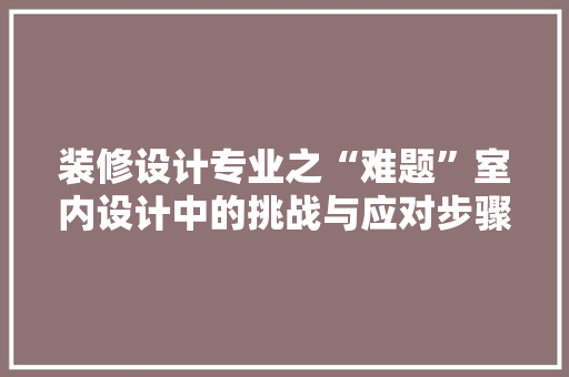 装修设计专业之“难题”室内设计中的挑战与应对步骤