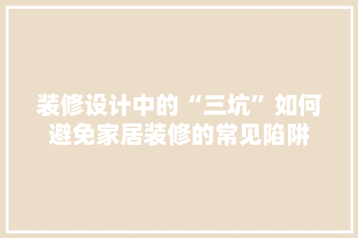 装修设计中的“三坑”如何避免家居装修的常见陷阱  第1张