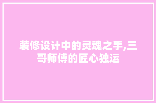 装修设计中的灵魂之手,三哥师傅的匠心独运  第1张