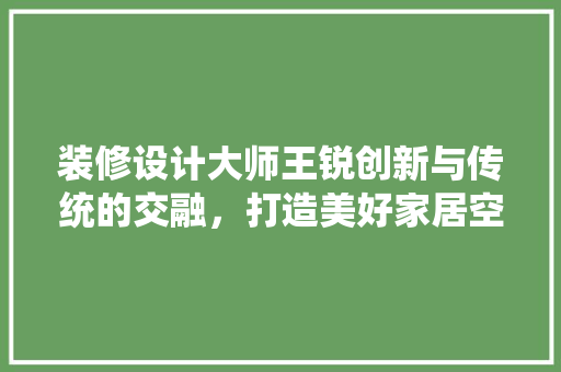 装修设计大师王锐创新与传统的交融，打造美好家居空间  第1张
