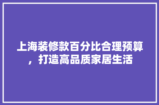 上海装修款百分比合理预算，打造高品质家居生活