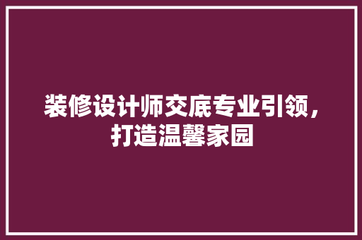 装修设计师交底专业引领，打造温馨家园