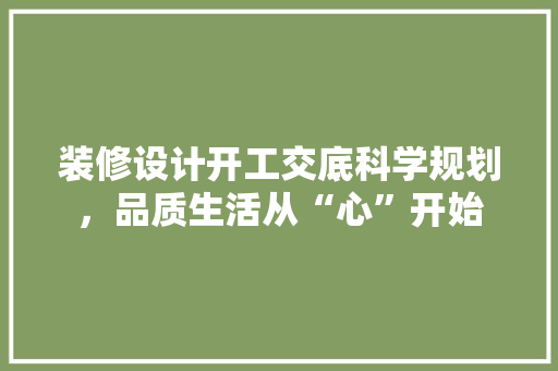 装修设计开工交底科学规划，品质生活从“心”开始