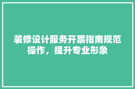 装修设计服务开票指南规范操作，提升专业形象  第1张