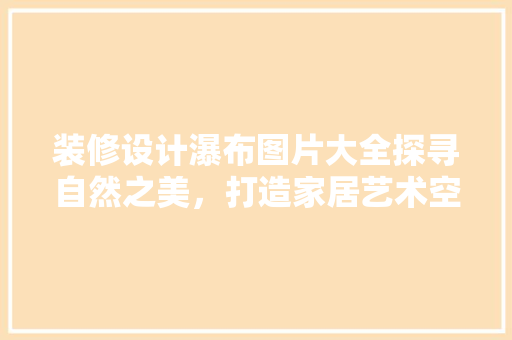 装修设计瀑布图片大全探寻自然之美，打造家居艺术空间  第1张