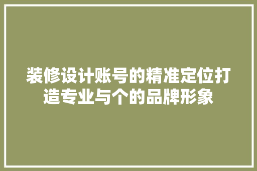 装修设计账号的精准定位打造专业与个的品牌形象  第1张
