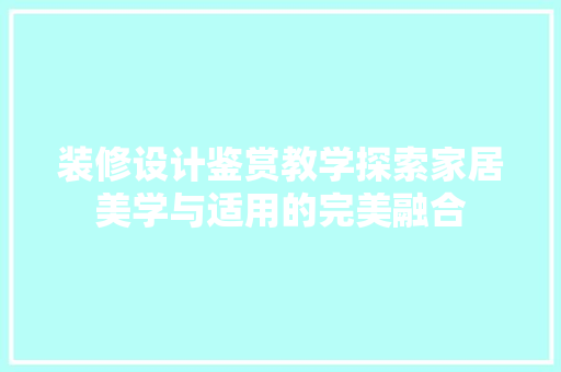 装修设计鉴赏教学探索家居美学与适用的完美融合  第1张