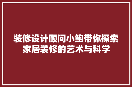 装修设计顾问小鲍带你探索家居装修的艺术与科学
