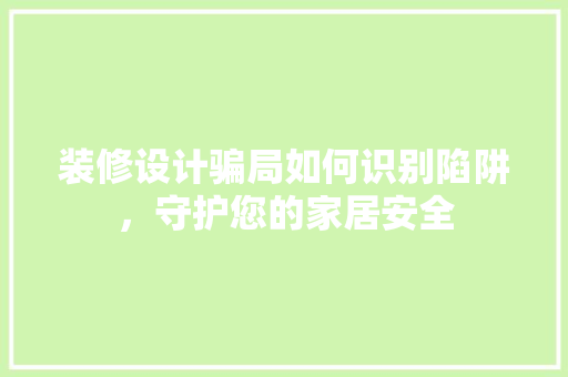 装修设计骗局如何识别陷阱，守护您的家居安全