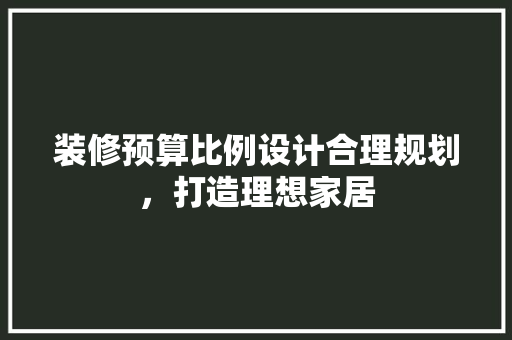 装修预算比例设计合理规划，打造理想家居  第1张