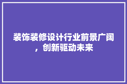 装饰装修设计行业前景广阔，创新驱动未来  第1张