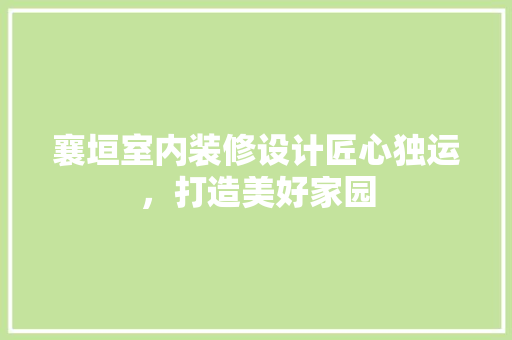 襄垣室内装修设计匠心独运，打造美好家园  第1张