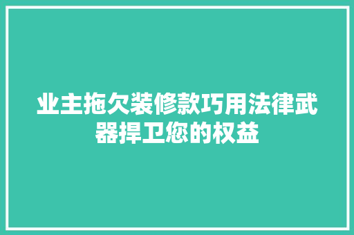 业主拖欠装修款巧用法律武器捍卫您的权益