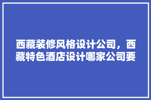 西藏装修风格设计公司，西藏特色酒店设计哪家公司要设计得好一些