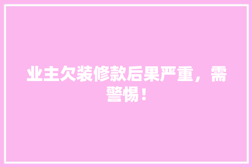 业主欠装修款后果严重，需警惕！  第1张
