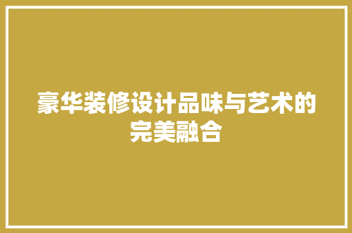 豪华装修设计品味与艺术的完美融合  第1张