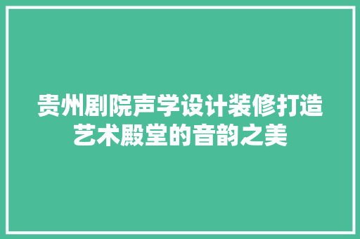 贵州剧院声学设计装修打造艺术殿堂的音韵之美