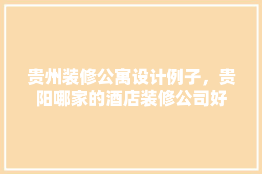 贵州装修公寓设计例子，贵阳哪家的酒店装修公司好