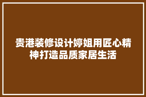 贵港装修设计婷姐用匠心精神打造品质家居生活