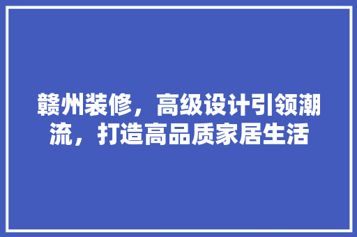 赣州装修，高级设计引领潮流，打造高品质家居生活