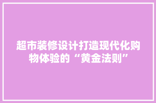 超市装修设计打造现代化购物体验的“黄金法则”