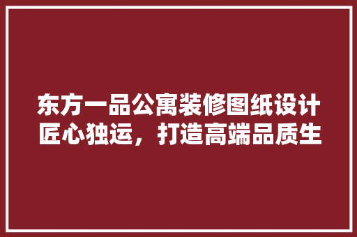 东方一品公寓装修图纸设计匠心独运，打造高端品质生活空间