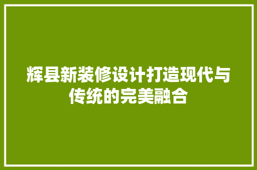辉县新装修设计打造现代与传统的完美融合  第1张