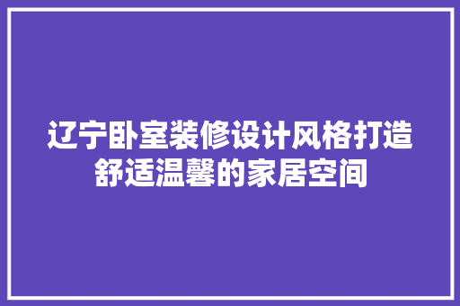 辽宁卧室装修设计风格打造舒适温馨的家居空间