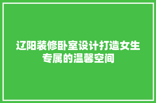 辽阳装修卧室设计打造女生专属的温馨空间