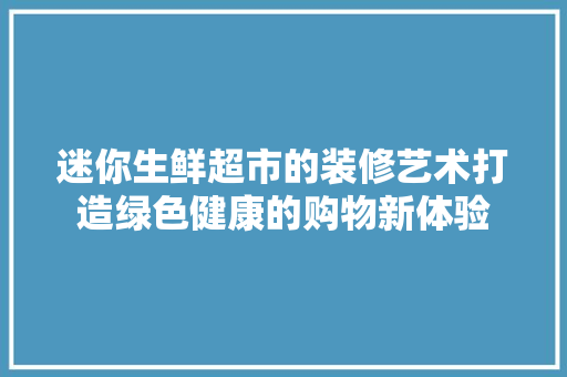 迷你生鲜超市的装修艺术打造绿色健康的购物新体验