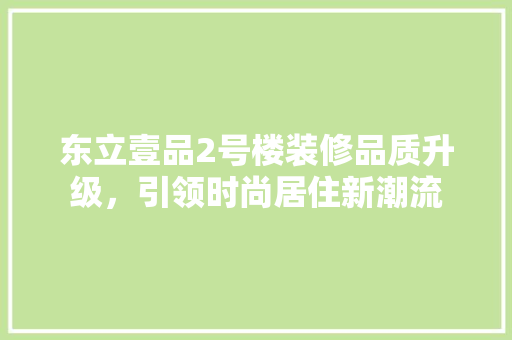东立壹品2号楼装修品质升级，引领时尚居住新潮流