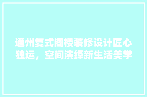 通州复式阁楼装修设计匠心独运，空间演绎新生活美学