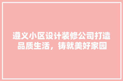 遵义小区设计装修公司打造品质生活，铸就美好家园  第1张