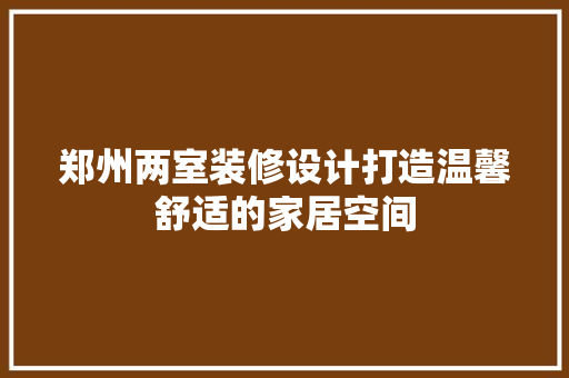郑州两室装修设计打造温馨舒适的家居空间  第1张