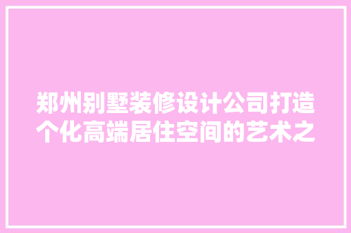 郑州别墅装修设计公司打造个化高端居住空间的艺术之旅  第1张