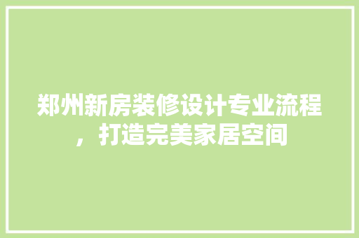 郑州新房装修设计专业流程，打造完美家居空间  第1张