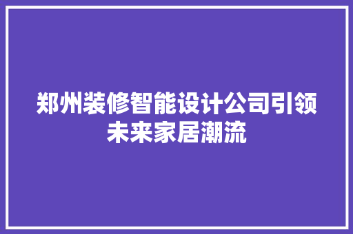 郑州装修智能设计公司引领未来家居潮流  第1张