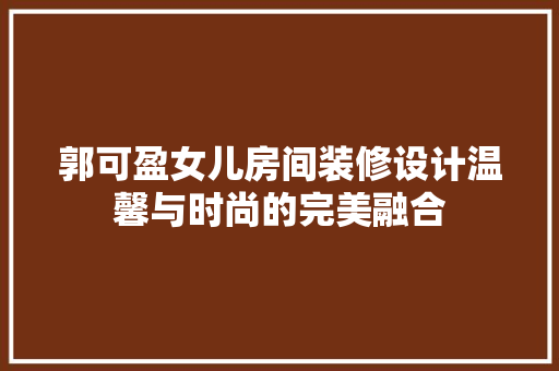 郭可盈女儿房间装修设计温馨与时尚的完美融合  第1张
