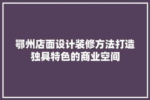 鄂州店面设计装修方法打造独具特色的商业空间
