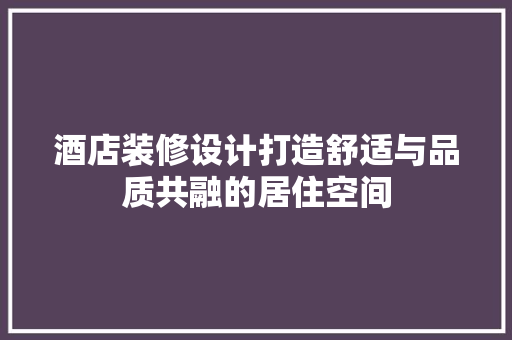 酒店装修设计打造舒适与品质共融的居住空间  第1张