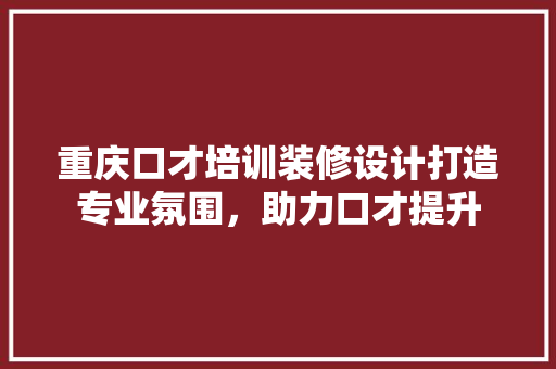 重庆口才培训装修设计打造专业氛围，助力口才提升  第1张