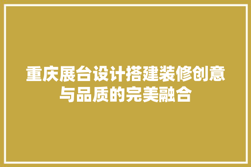 重庆展台设计搭建装修创意与品质的完美融合